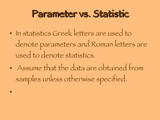 Parameter vs. Statistic In statistics Greek letters are used to denote parameters and Roman letters are used to denote statistics. Assume that the data are obtained from samples unless otherwise specified. 