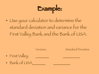 Example: Use your calculator to determine the standard deviation and variance for the First Valley Bank and the Bank of USA.  Variance Standard Deviation First Valley _______   _________ Bank of USA_______   _________ 