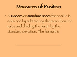 Measures of Position A  z-score  or  standard score  for a value is obtained by subtracting the mean from the value and dividing the result by the standard deviation. The formula is _________________________ ____________  ____________ 