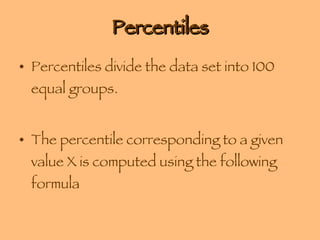 Percentiles Percentiles divide the data set into 100 equal groups. The percentile corresponding to a given value X is computed using the following formula ______________________ 