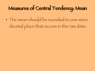 Measures of Central Tendency: Mean The mean should be rounded to one more decimal place that occurs in the raw data. 