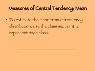 Measures of Central Tendency: Mean To estimate the mean from a frequency distribution, use the class midpoint to represent each class. ____________________________ 