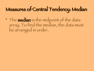 Measures of Central Tendency: Median The  median  is the midpoint of the data array. To find the median, the data must be arranged in order. 