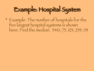 Example: Hospital System Example: The number of hospitals for the five largest hospital systems is shown here. Find the median.  340, 75, 123, 259, 151 