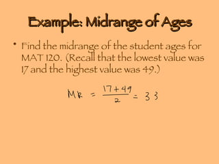 Example: Midrange of Ages Find the midrange of the student ages for MAT 120. (Recall that the lowest value was 17 and the highest value was 49.) 