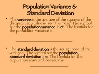 Population Variance &  Standard Deviation The  variance  is the average of the squares of the distance each value is from the mean. The symbol for the  population variance   is   2 .  The formula for the population variance is  ______________________________ The  standard deviation  is the square root  of the variance.  The symbol for the  population standard deviation  is   . The formula for the population standard deviation is  ____________________. 