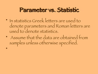 Parameter vs. Statistic In statistics Greek letters are used to denote parameters and Roman letters are used to denote statistics. Assume that the data are obtained from samples unless otherwise specified. 