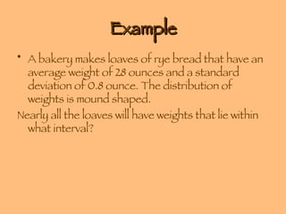 Example A bakery makes loaves of rye bread that have an average weight of 28 ounces and a standard deviation of 0.8 ounce. The distribution of weights is mound shaped. Nearly all the loaves will have weights that lie within what interval? 