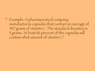 Example: A pharmaceutical company manufactures capsules that contain an average of 507 grams of vitamin C. The standard deviation is 3 grams. At least 96 percent of the capsules will contain what amount of vitamin C? 