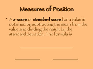 Measures of Position A  z-score  or  standard score  for a value is obtained by subtracting the mean from the value and dividing the result by the standard deviation. The formula is _________________________ ____________  ____________ 