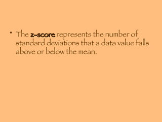 The  z-score  represents the number of standard deviations that a data value falls above or below the mean. 