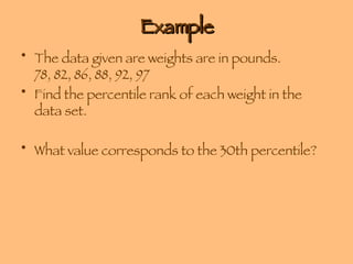 Example The data given are weights are in pounds.  78, 82, 86, 88, 92, 97 Find the percentile rank of each weight in the data set. What value corresponds to the 30th percentile? 