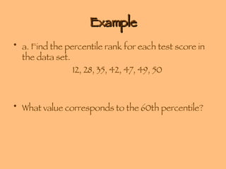 Example a. Find the percentile rank for each test score in the data set. 12, 28, 35, 42, 47, 49, 50 What value corresponds to the 60th percentile? 