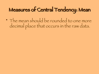 Measures of Central Tendency: Mean The mean should be rounded to one more decimal place that occurs in the raw data. 
