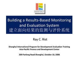 Building a Results-Based Monitoring and Evaluation System 建立面向结果的监测与评价系统 Shanghai International Program for Development Evaluation Training Asia-Pacific Finance and Development Center 200 Panlong Road-Shanghai, October 10, 2008 Ray C. Rist 