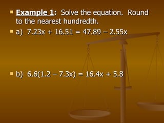 Example 1 :  Solve the equation.  Round to the nearest hundredth. a)  7.23x + 16.51 = 47.89 – 2.55x b)  6.6(1.2 – 7.3x) = 16.4x + 5.8 