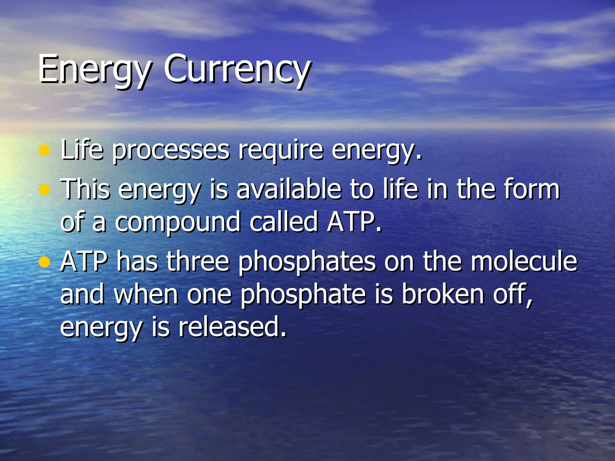 Energy Currency Life processes require energy. This energy is available to life in the form of a compound called ATP. ATP has three phosphates on the molecule and when one phosphate is broken off, energy is released. 