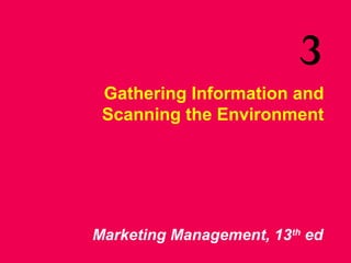 3 
Gathering Information and 
Scanning the Environment 
Marketing Management, 13th ed 
 