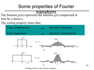 Some properties of Fourier
transform

The function g(at) represents the function g(t) compressed in
time by a factor a
The scaling property states that:
Time compression
→ spectral expansion
Time expansion

→

spectral compression

44

 