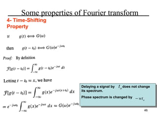 Some properties of Fourier transform
4- Time-Shifting
Property

Delaying aasignal by
Delaying signal by
its spectrum.
its spectrum.

to does not change
does not change

Phase spectrum is changed by
Phase spectrum is changed by

− wt o
46

 