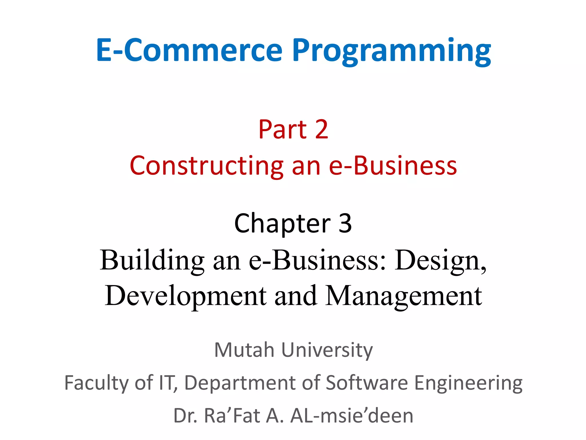 Chapter 3
Building an e-Business: Design,
Development and Management
E-Commerce Programming
Mutah University
Faculty of IT, Department of Software Engineering
Dr. Ra’Fat A. AL-msie’deen
Part 2
Constructing an e-Business
 