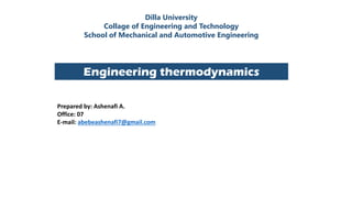 Dilla University
Collage of Engineering and Technology
School of Mechanical and Automotive Engineering
Engineering thermodynamics
Prepared by: Ashenafi A.
Office: 07
E-mail: abebeashenafi7@gmail.com
 