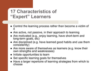 17 Characteristics of
“Expert” Learners
 Control the learning process rather than become a victim of
it
 Are active, not...