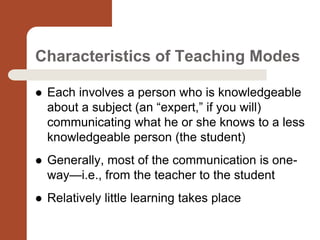 Characteristics of Teaching Modes
 Each involves a person who is knowledgeable
about a subject (an “expert,” if you will)...