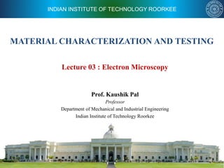 INDIAN INSTITUTE OF TECHNOLOGY ROORKEE
MATERIAL CHARACTERIZATION AND TESTING
Prof. Kaushik Pal
Professor
Department of Mechanical and Industrial Engineering
Indian Institute of Technology Roorkee
Lecture 03 : Electron Microscopy
 