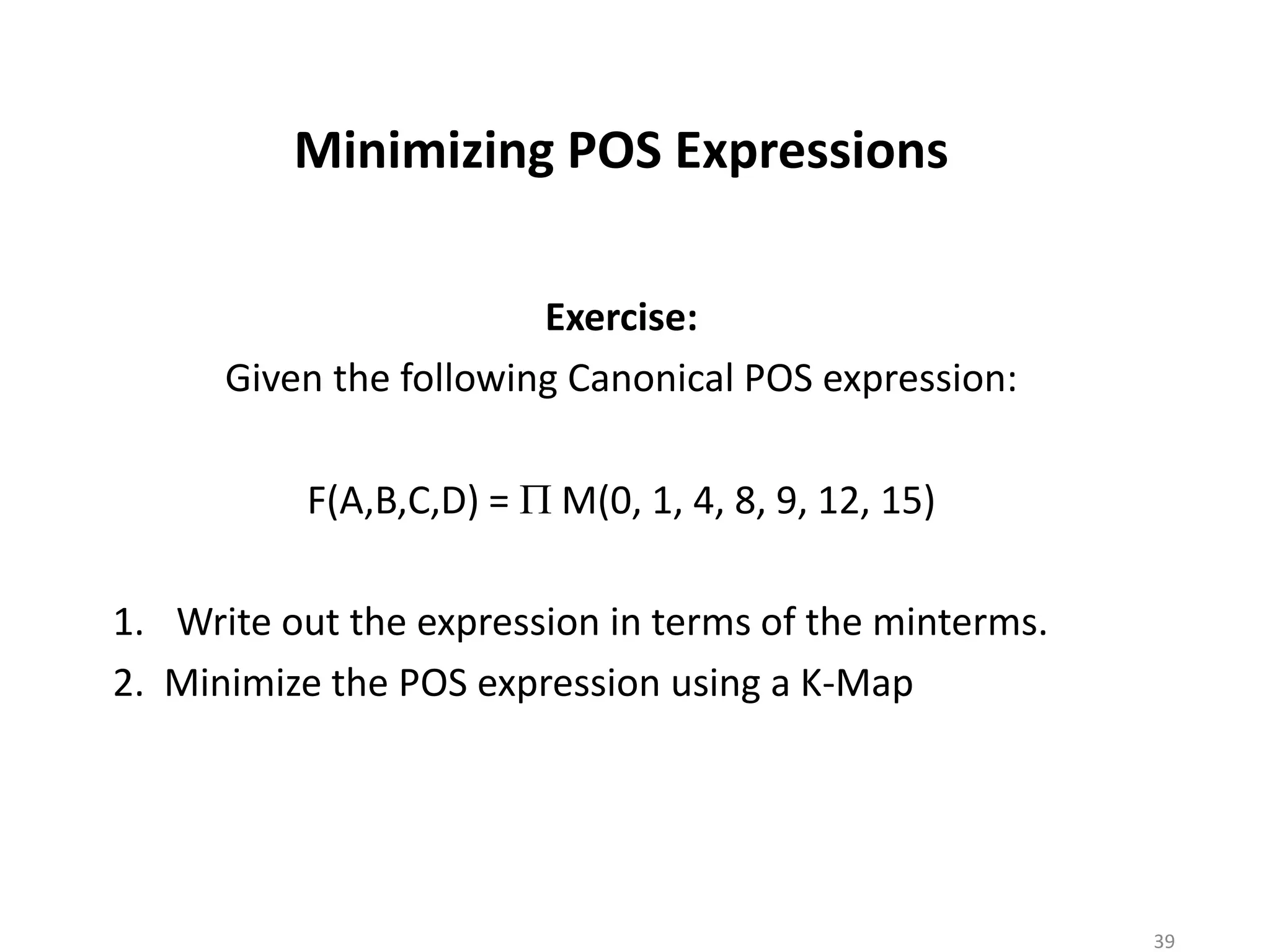 Minimizing POS Expressions
Exercise:
Given the following Canonical POS expression:
F(A,B,C,D) = P M(0, 1, 4, 8, 9, 12, 15)
1. Write out the expression in terms of the minterms.
2. Minimize the POS expression using a K-Map
39
 
