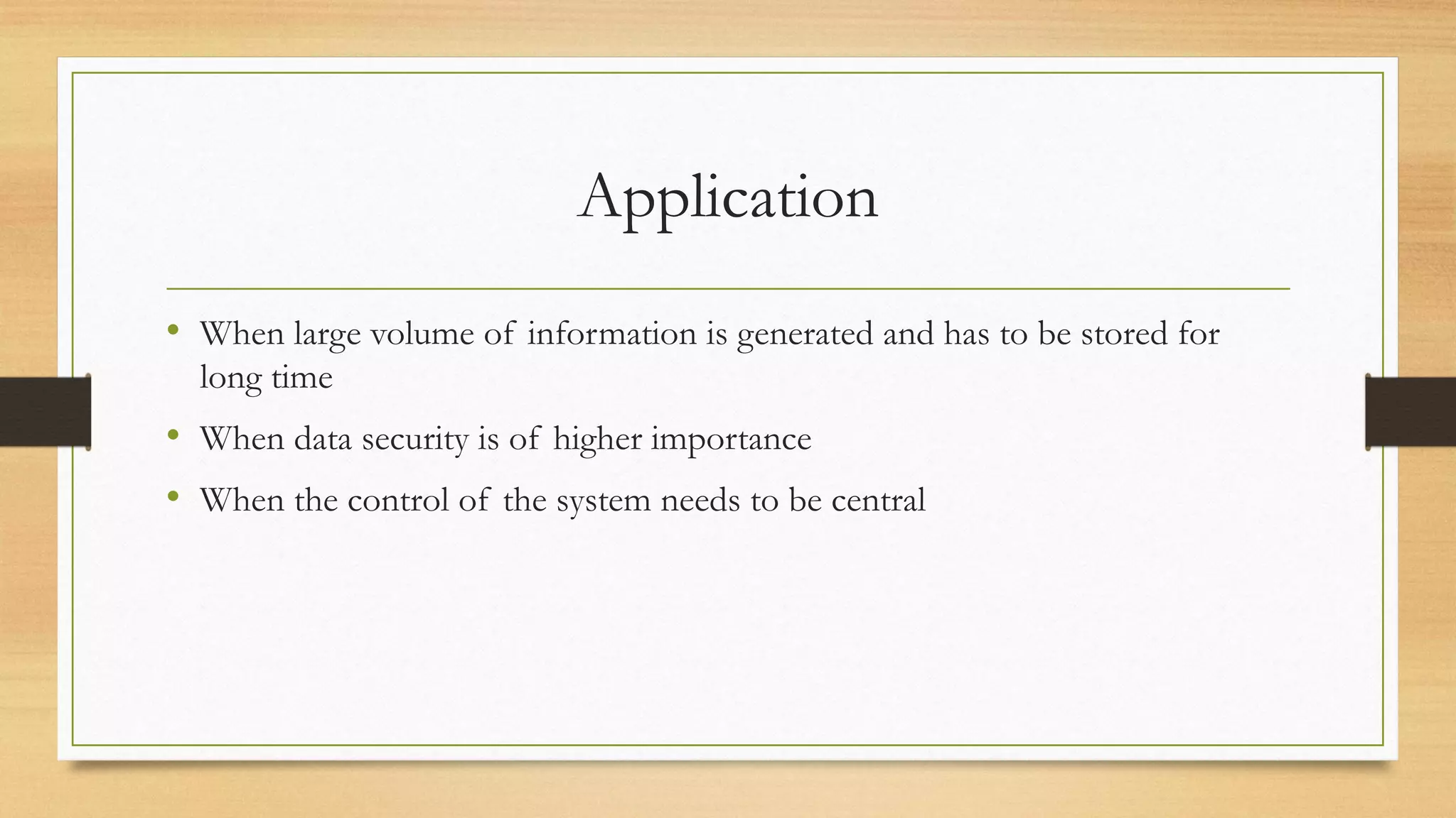 Application
• When large volume of information is generated and has to be stored for
long time
• When data security is of higher importance
• When the control of the system needs to be central
 