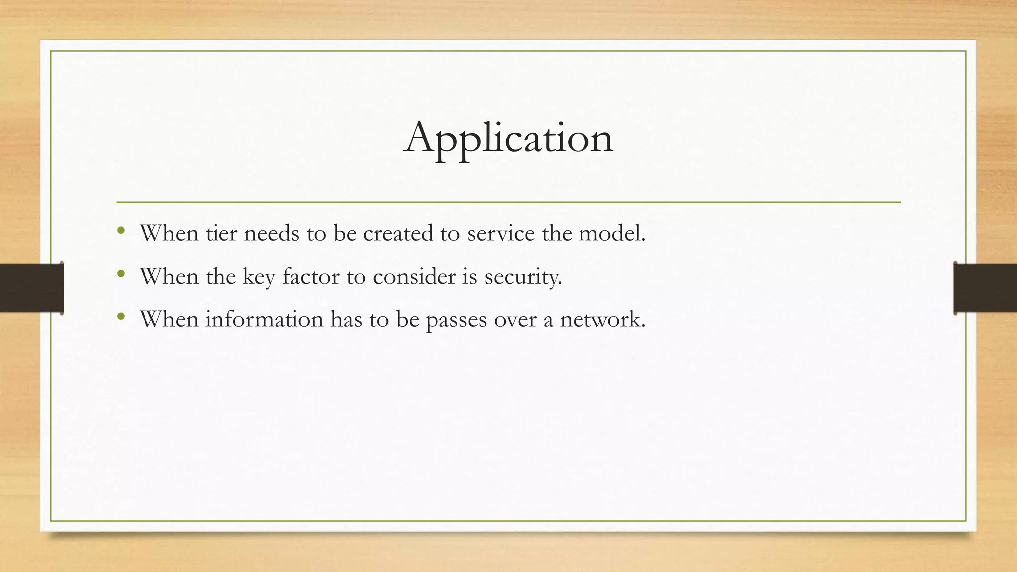 Application
• When tier needs to be created to service the model.
• When the key factor to consider is security.
• When information has to be passes over a network.
 