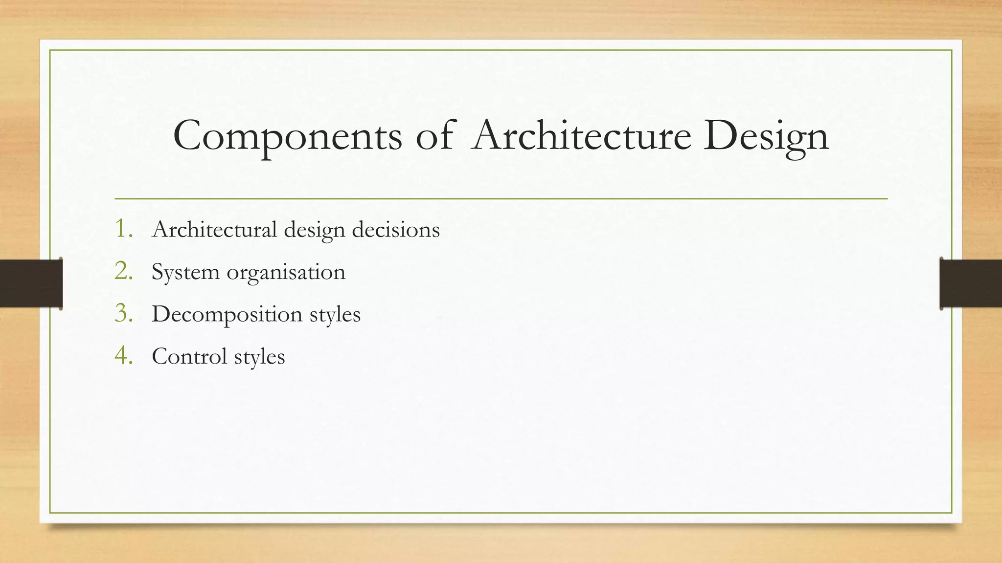 Components of Architecture Design
1. Architectural design decisions
2. System organisation
3. Decomposition styles
4. Control styles
 