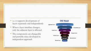 • i.e. it supports development of
layers separately and independently
• When a layer interface changes,
only the adjacent layer is affected.
• The components are changeable
and portable since developed in
independent approach
 
