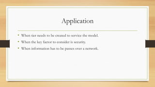 Application
• When tier needs to be created to service the model.
• When the key factor to consider is security.
• When information has to be passes over a network.
 
