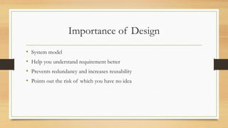 Importance of Design
• System model
• Help you understand requirement better
• Prevents redundancy and increases reusability
• Points out the risk of which you have no idea
 