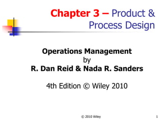 © 2010 Wiley 1
Chapter 3 – Product &
Process Design
Operations Management
by
R. Dan Reid & Nada R. Sanders
4th Edition © Wiley 2010
 