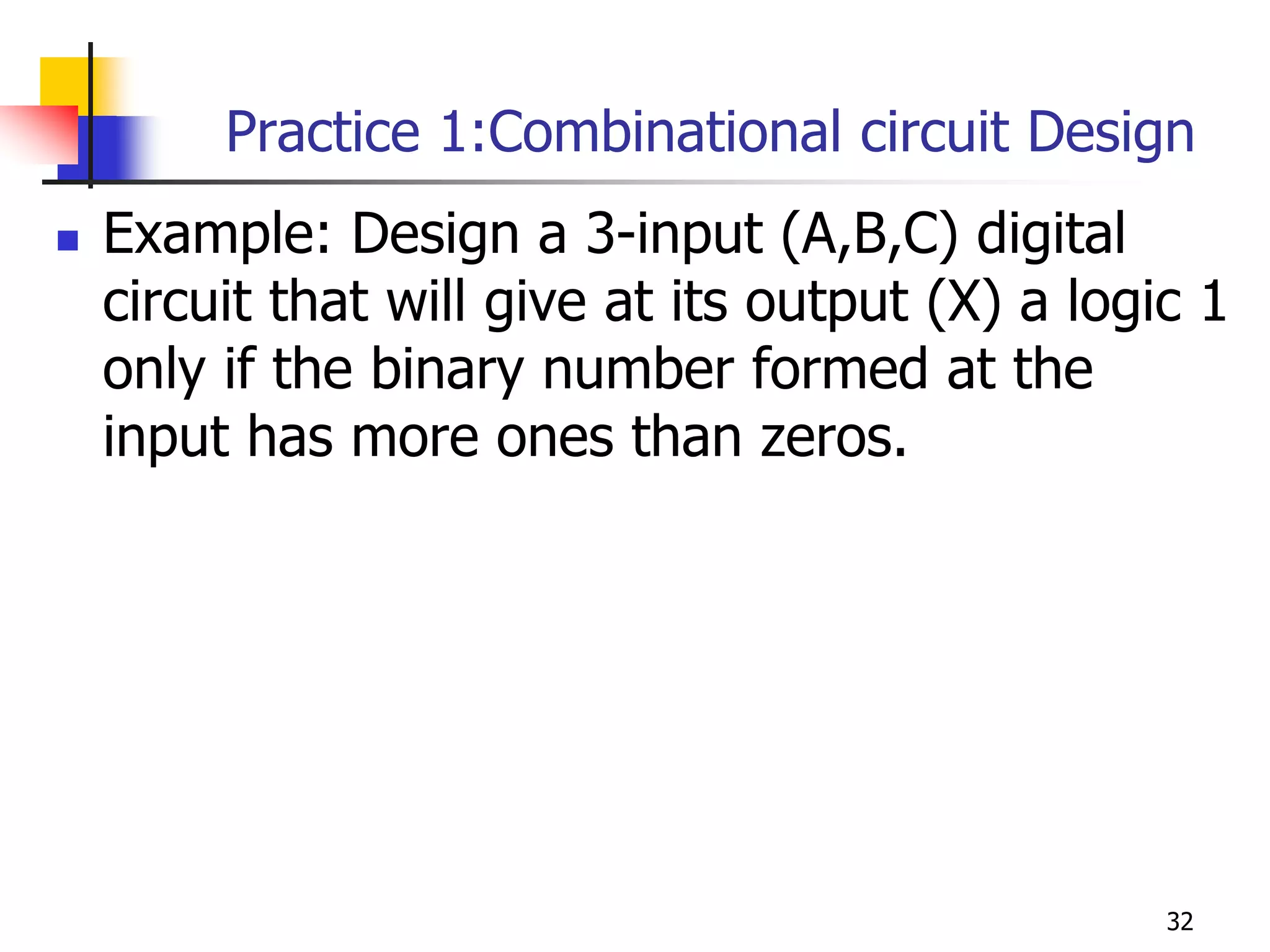 Practice 1:Combinational circuit Design
 Example: Design a 3-input (A,B,C) digital
circuit that will give at its output (X) a logic 1
only if the binary number formed at the
input has more ones than zeros.
32
 