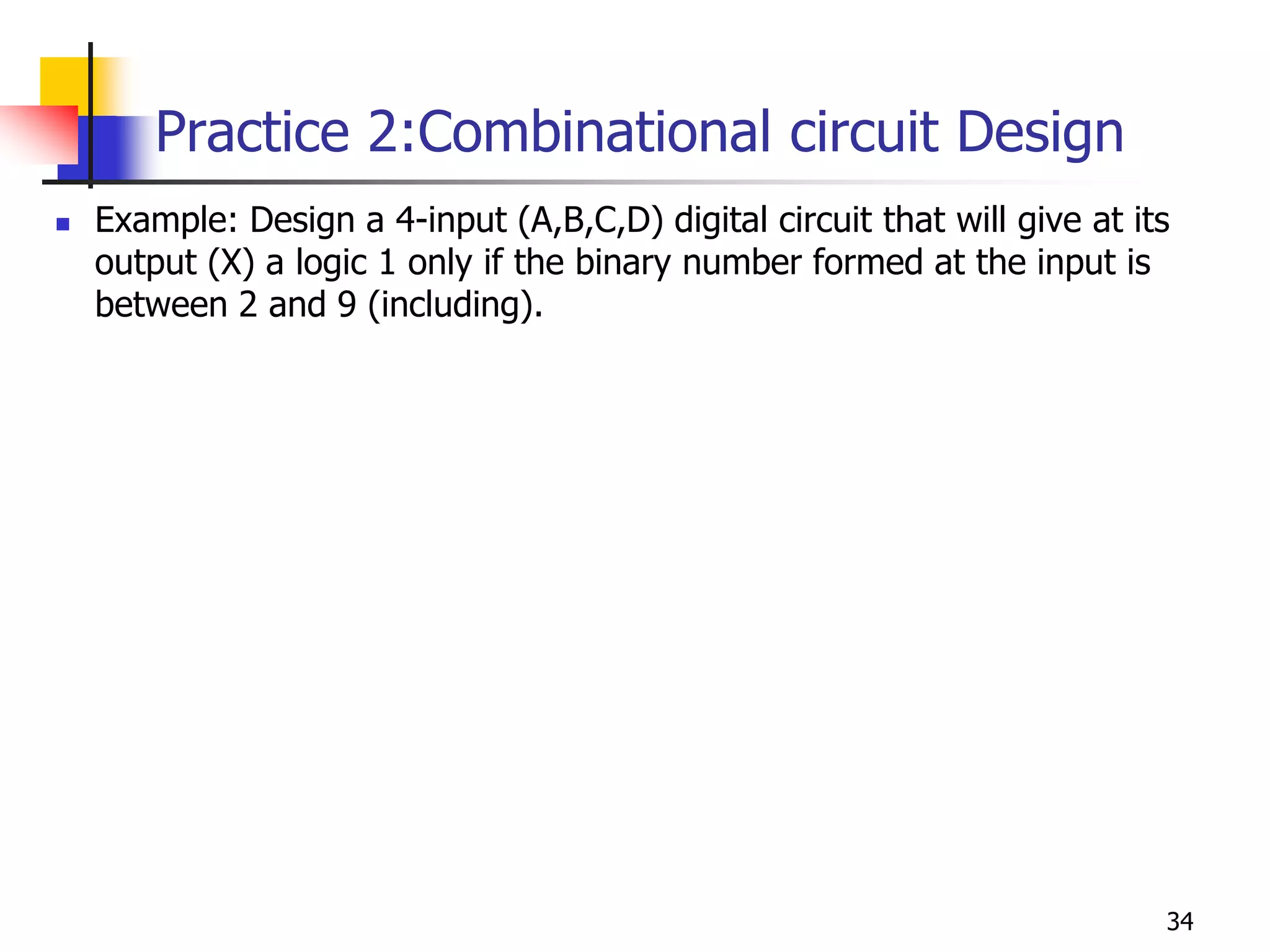 Practice 2:Combinational circuit Design
34
 Example: Design a 4-input (A,B,C,D) digital circuit that will give at its
output (X) a logic 1 only if the binary number formed at the input is
between 2 and 9 (including).
 