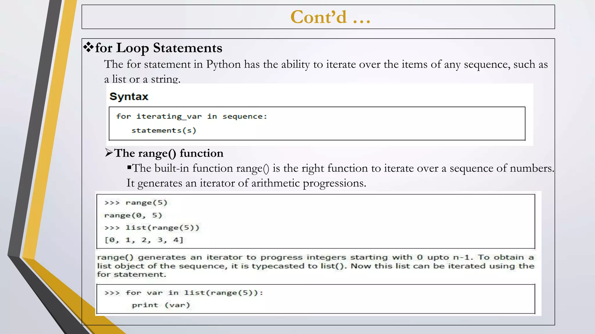 Cont’d …
for Loop Statements
The for statement in Python has the ability to iterate over the items of any sequence, such as
a list or a string.
The range() function
The built-in function range() is the right function to iterate over a sequence of numbers.
It generates an iterator of arithmetic progressions.
20
 