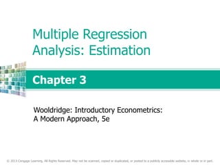 © 2013 Cengage Learning. All Rights Reserved. May not be scanned, copied or duplicated, or posted to a publicly accessible website, in whole or in part.
Chapter 3
Multiple Regression
Analysis: Estimation
Wooldridge: Introductory Econometrics:
A Modern Approach, 5e
 