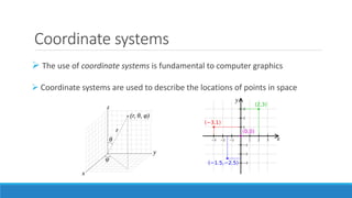 Coordinate systems
➢ The use of coordinate systems is fundamental to computer graphics
➢ Coordinate systems are used to describe the locations of points in space
 