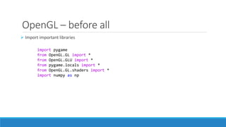 OpenGL – before all
➢ Import important libraries
import pygame
from OpenGL.GL import *
from OpenGL.GLU import *
from pygame.locals import *
from OpenGL.GL.shaders import *
import numpy as np
 