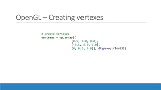 OpenGL – Creating vertexes
# Create vertexes
vertexes = np.array([
[0.5, 0.0, 0.0],
[-0.5, 0.0, 0.0],
[0, 0.5, 0.0]], dtype=np.float32)
 