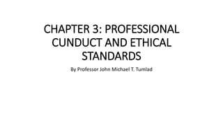CHAPTER 3: PROFESSIONAL
CUNDUCT AND ETHICAL
STANDARDS
By Professor John Michael T. Tumlad
 