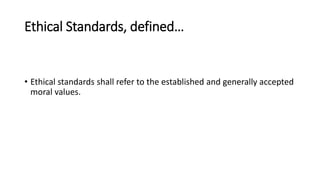 Ethical Standards, defined…
• Ethical standards shall refer to the established and generally accepted
moral values.
 