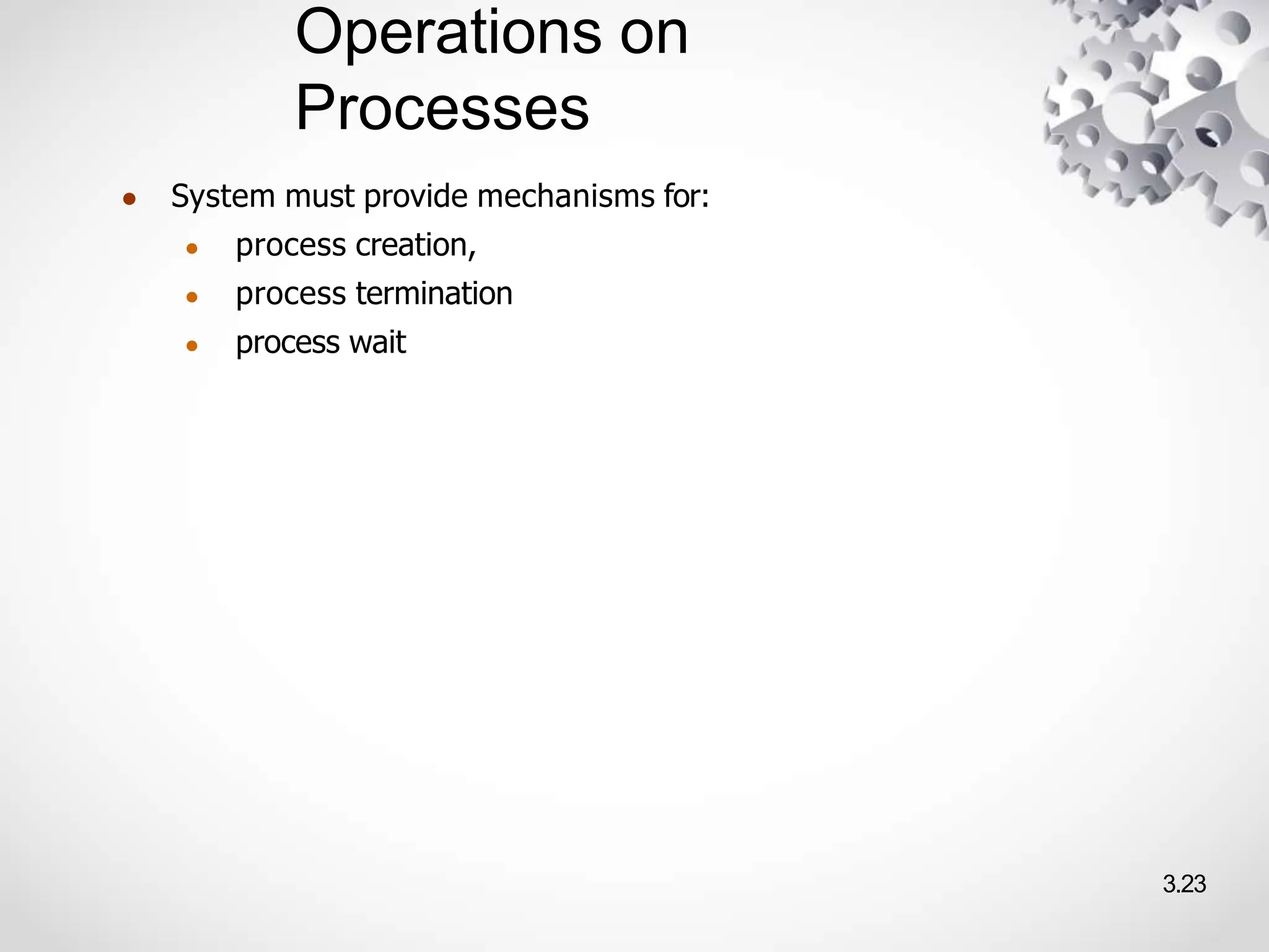 Operations on
Processes
3.23
● System must provide mechanisms for:
● process creation,
● process termination
● process wait
 