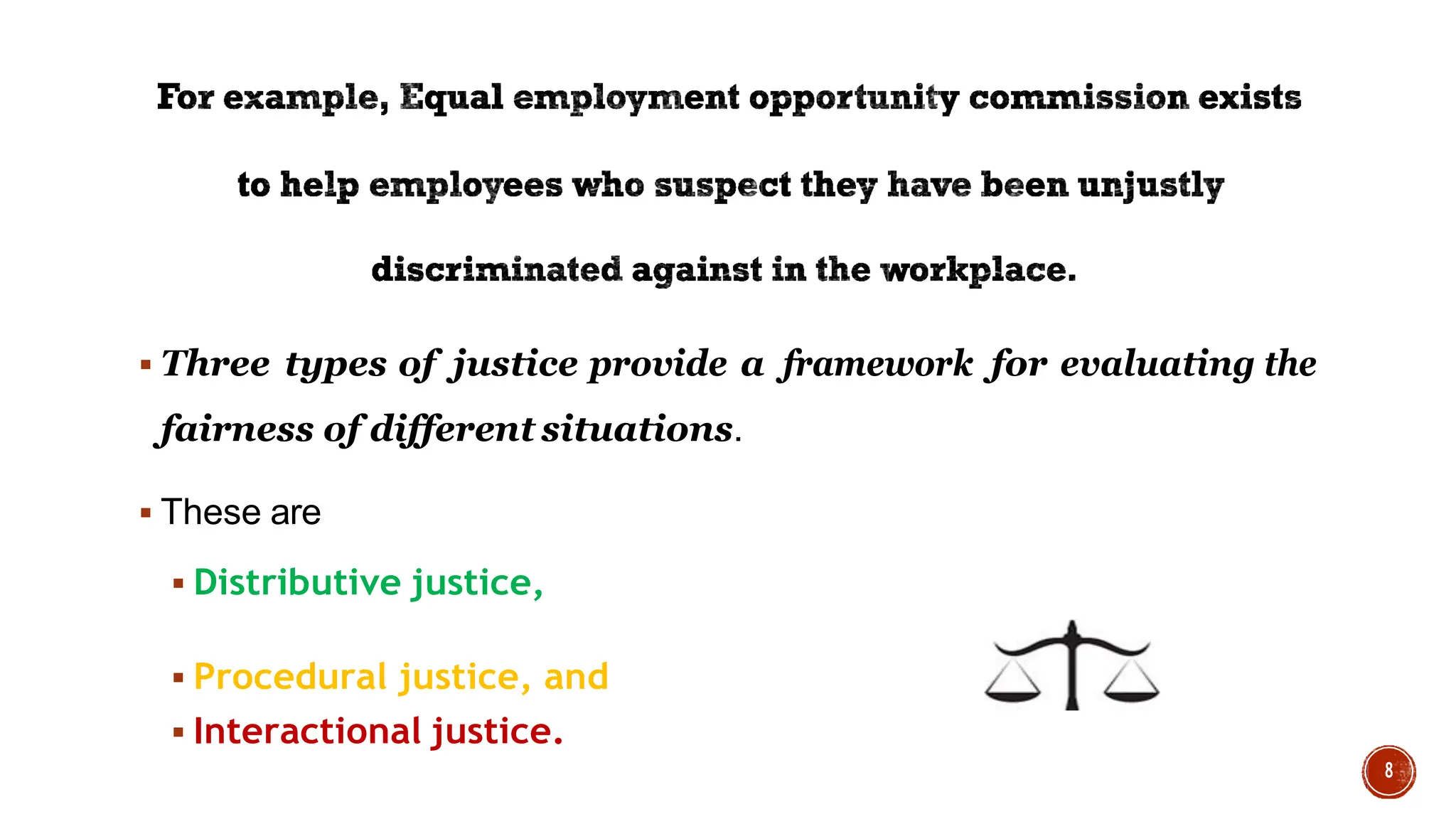  Three types of justice provide a framework for evaluating the
fairness of different situations.
 These are
 Distributive justice,
 Procedural justice, and
 Interactional justice.
 