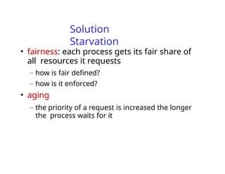 Solution
Starvation
• fairness: each process gets its fair share of
all resources it requests
– how is fair defined?
– how is it enforced?
• aging
– the priority of a request is increased the longer
the process waits for it
 