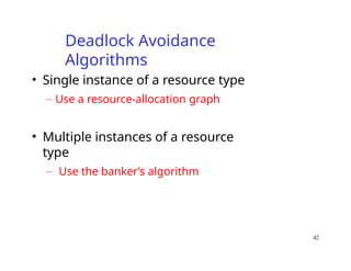 42
Deadlock Avoidance
Algorithms
• Single instance of a resource type
– Use a resource-allocation graph
• Multiple instances of a resource
type
– Use the banker’s algorithm
 